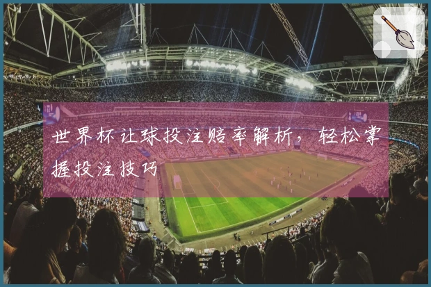 世界杯让球投注赔率解析，轻松掌握投注技巧