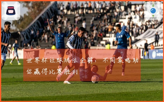 世界杯让球玩法全解,不同策略助你赢得比赛胜利