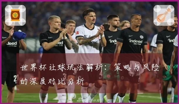 世界杯让球玩法解析：策略与风险的深度对比分析