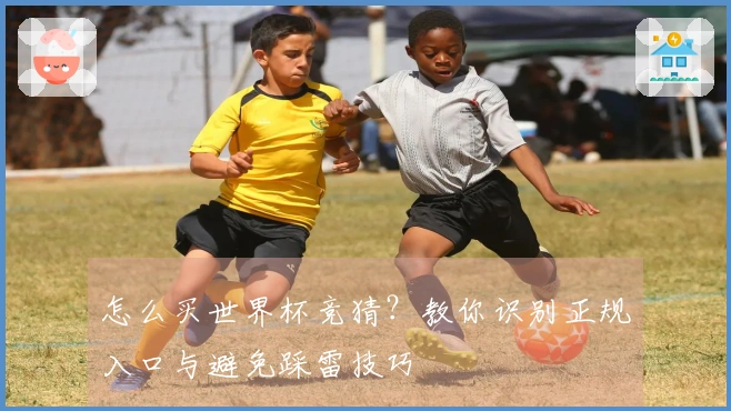 怎么买世界杯竞猜？教你识别正规入口与避免踩雷技巧