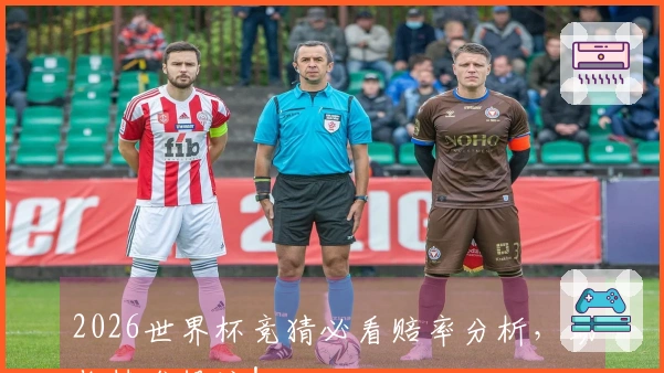 2026世界杯竞猜必看赔率分析，助你精准投注！