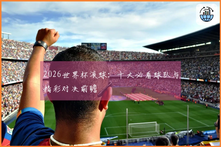 2026世界杯滚球：十大必看球队与精彩对决前瞻