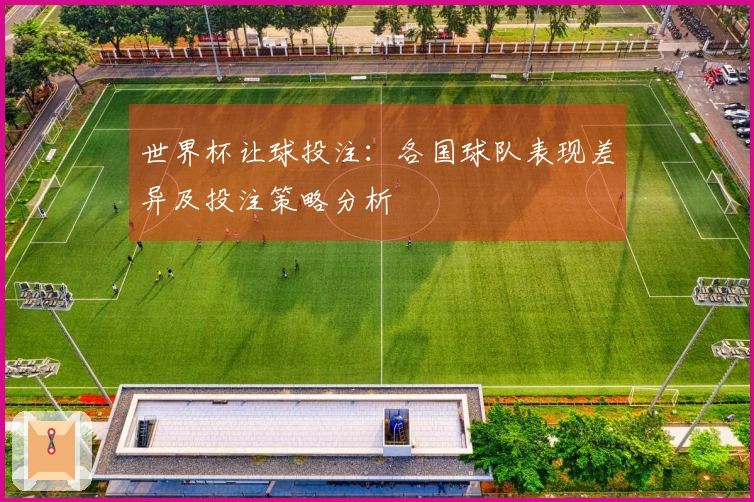 世界杯让球投注：各国球队表现差异及投注策略分析