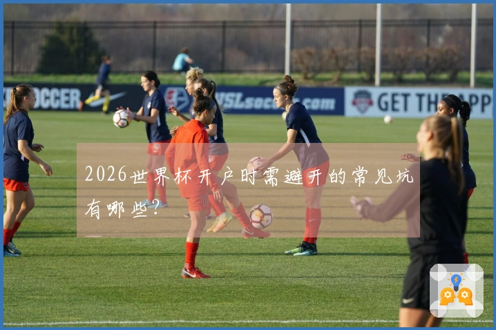 2026世界杯开户时需避开的常见坑有哪些？