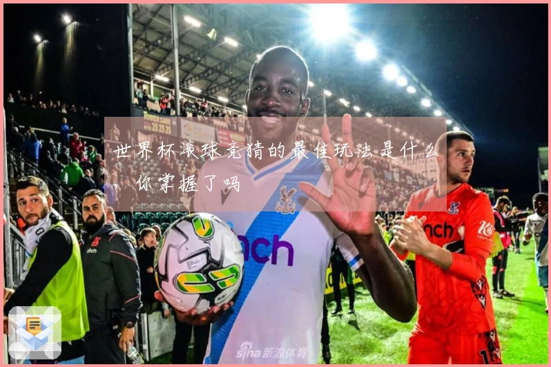 世界杯滚球竞猜的最佳玩法是什么，你掌握了吗