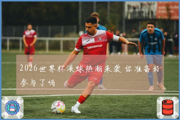 2026世界杯滚球热潮来袭 你准备好参与了吗