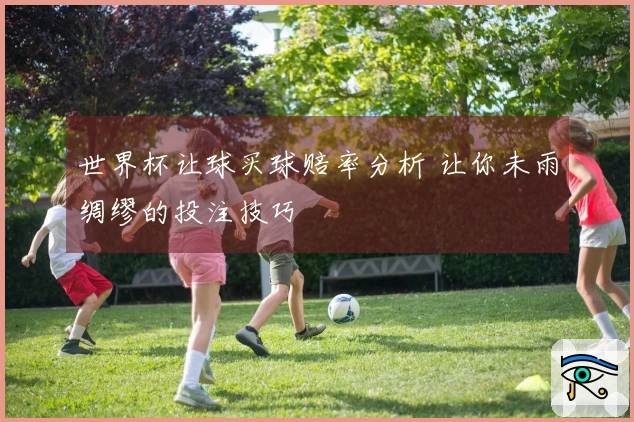 世界杯让球买球赔率分析 让你未雨绸缪的投注技巧