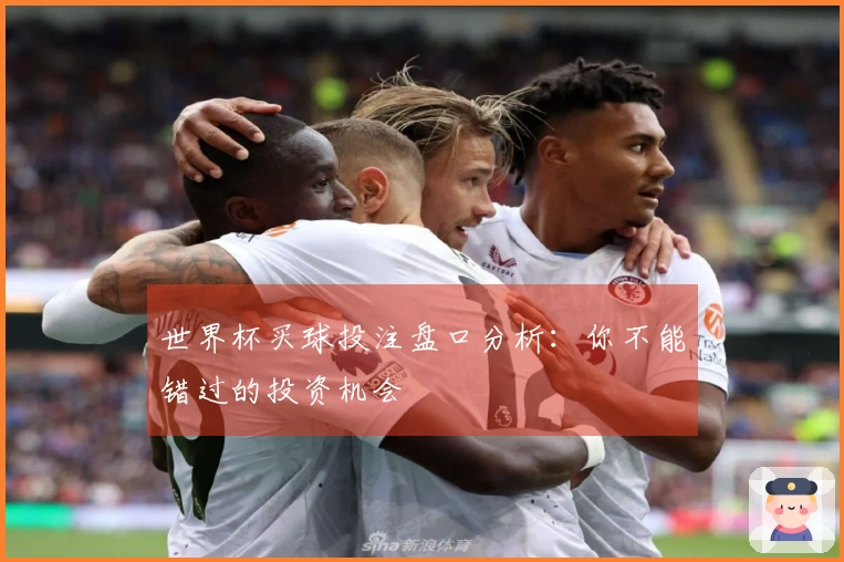 世界杯买球投注盘口分析：你不能错过的投资机会