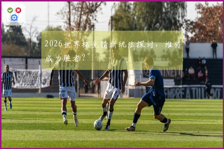 2026世界杯竞猜新玩法探讨，谁将成为胜者？