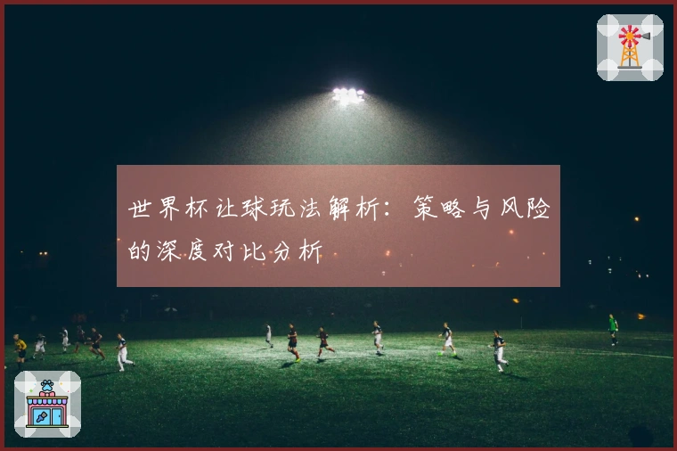 世界杯让球玩法解析：策略与风险的深度对比分析