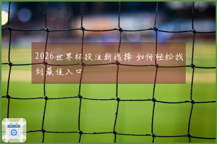 2026世界杯投注新选择 如何轻松找到最佳入口