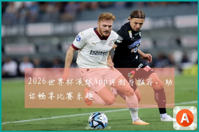 2026世界杯滚球App评测与推荐，助你畅享比赛乐趣