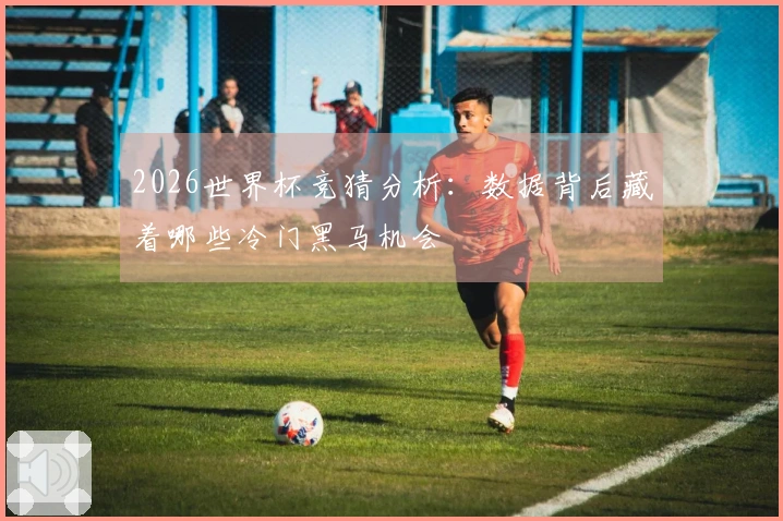 2026世界杯竞猜分析：数据背后藏着哪些冷门黑马机会