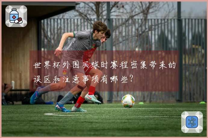 世界杯外围买球时赛程密集带来的误区和注意事项有哪些？