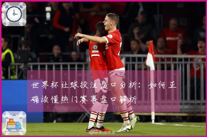 世界杯让球投注盘口分析:如何正确读懂热门赛事盘口解析