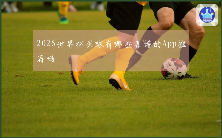 2026世界杯买球有哪些靠谱的App推荐吗