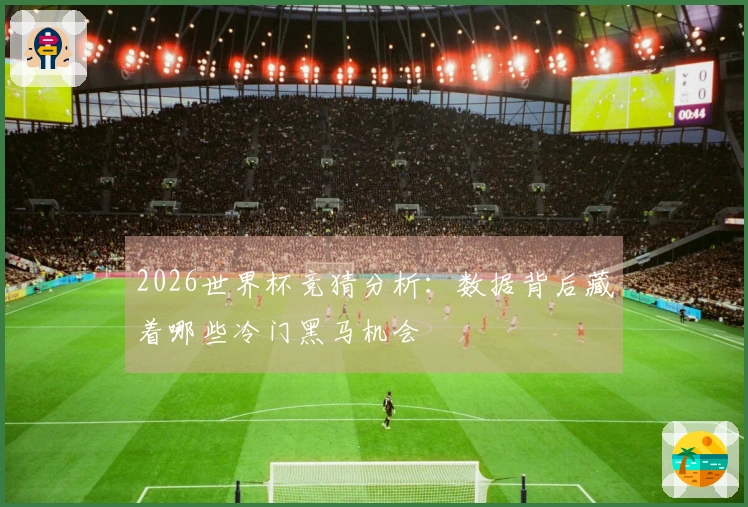 2026世界杯竞猜分析：数据背后藏着哪些冷门黑马机会