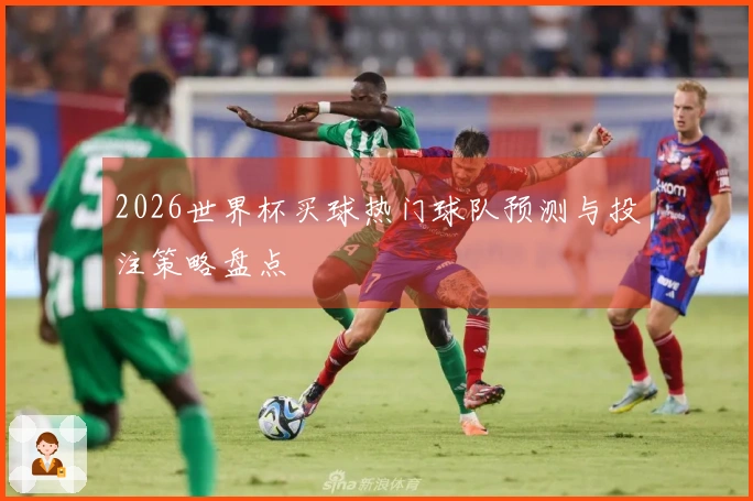 2026世界杯买球热门球队预测与投注策略盘点
