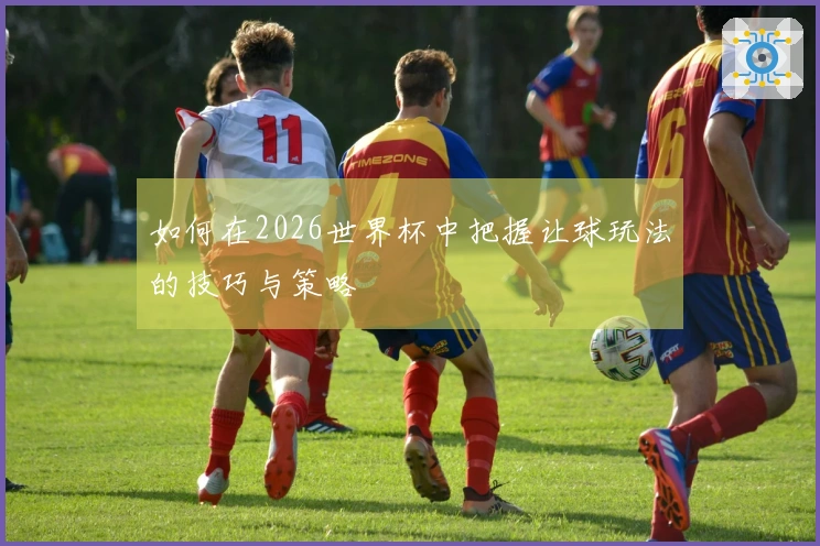 如何在2026世界杯中把握让球玩法的技巧与策略