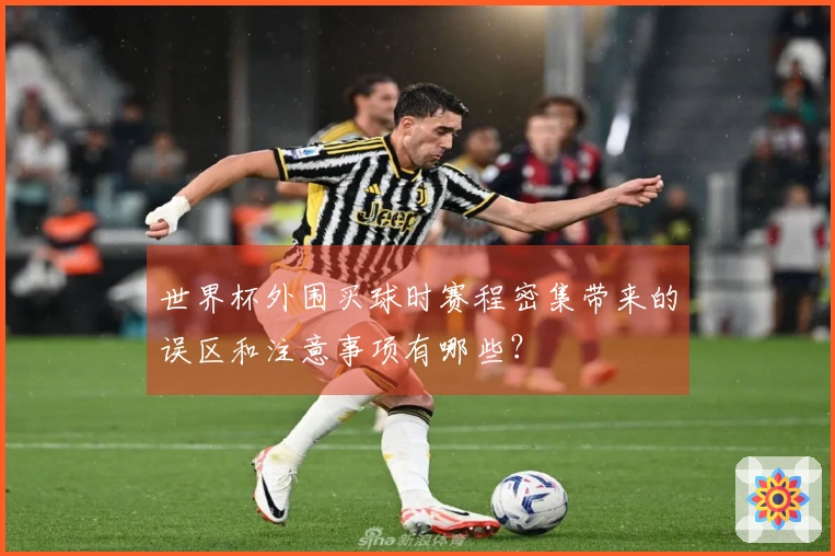 世界杯外围买球时赛程密集带来的误区和注意事项有哪些？