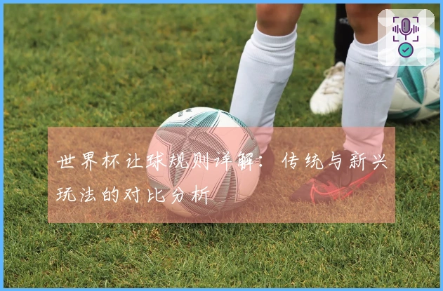 世界杯让球规则详解：传统与新兴玩法的对比分析