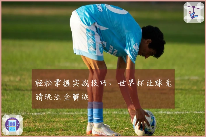 轻松掌握实战技巧，世界杯让球竞猜玩法全解读