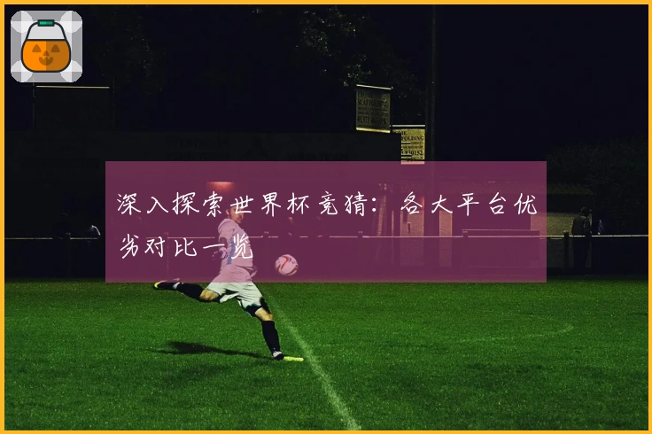 深入探索世界杯竞猜：各大平台优劣对比一览