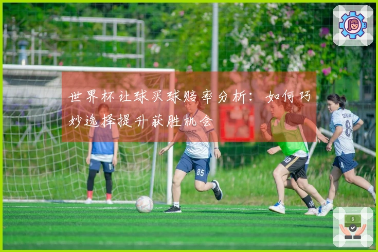 世界杯让球买球赔率分析：如何巧妙选择提升获胜机会