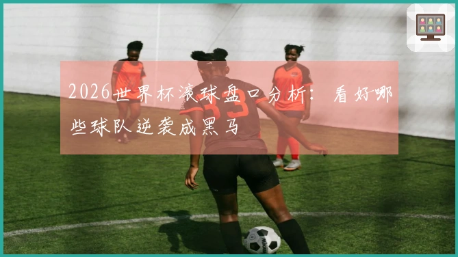 2026世界杯滚球盘口分析：看好哪些球队逆袭成黑马