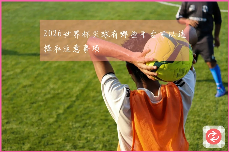 2026世界杯买球有哪些平台可以选择和注意事项