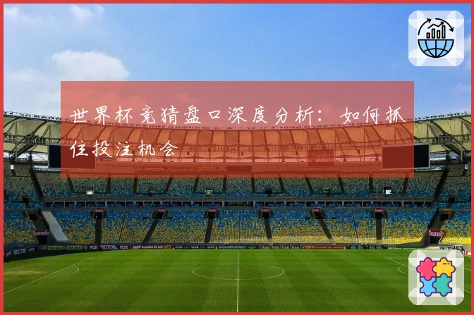 世界杯竞猜盘口深度分析：如何抓住投注机会