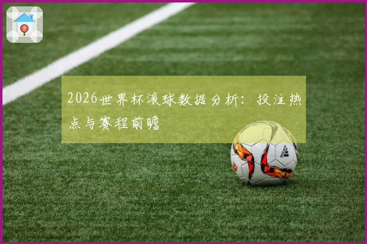 2026世界杯滚球数据分析：投注热点与赛程前瞻