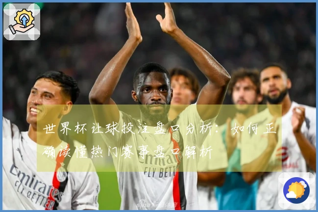 世界杯让球投注盘口分析：如何正确读懂热门赛事盘口解析