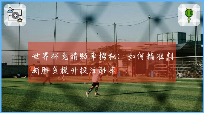 世界杯竞猜赔率揭秘：如何精准判断胜负提升投注胜率