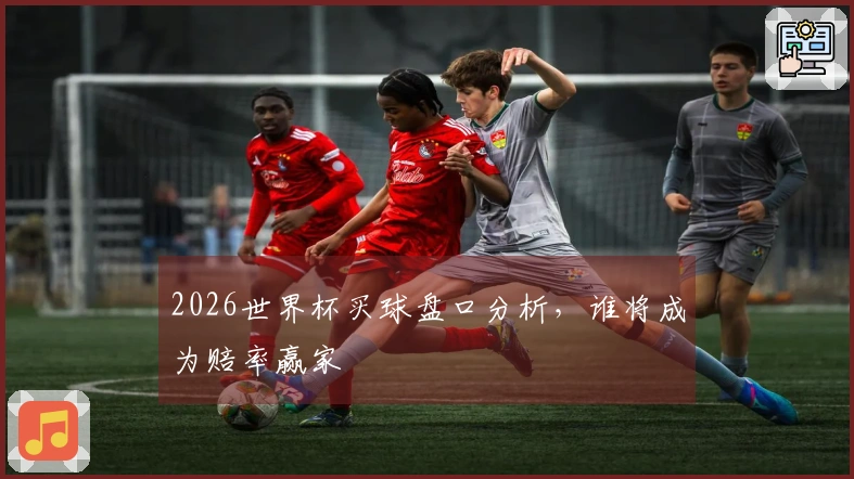 2026世界杯买球盘口分析，谁将成为赔率赢家