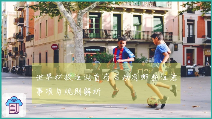 世界杯投注站首存活动有哪些注意事项与规则解析