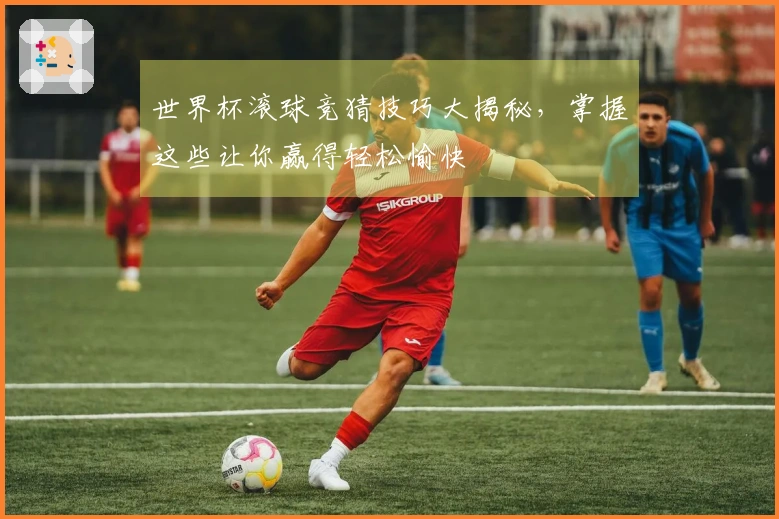 世界杯滚球竞猜技巧大揭秘，掌握这些让你赢得轻松愉快