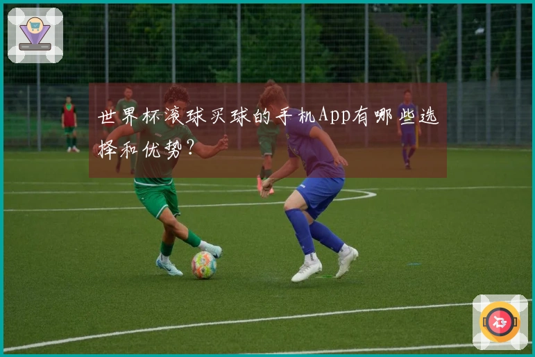 世界杯滚球买球的手机App有哪些选择和优势？