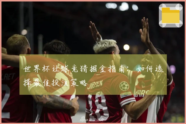 世界杯让球竞猜掘金指南：如何选择最佳投注策略