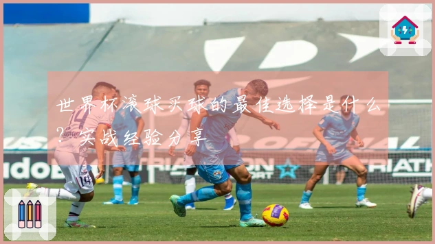 世界杯滚球买球的最佳选择是什么？实战经验分享