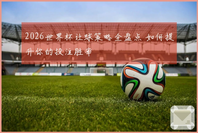 2026世界杯让球策略全盘点 如何提升你的投注胜率