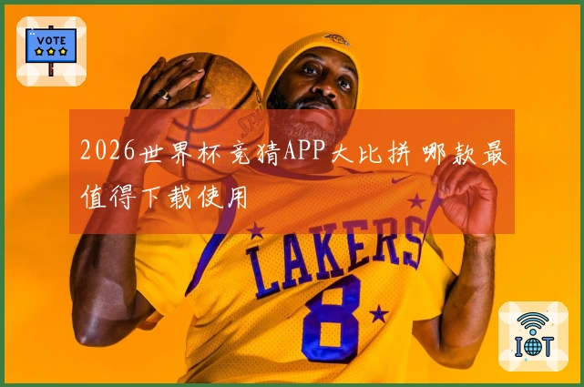 2026世界杯竞猜APP大比拼 哪款最值得下载使用